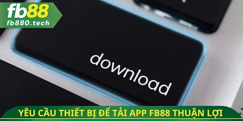 Yêu cầu thiết bị cần có để tải app FB88 thật thuận lợi